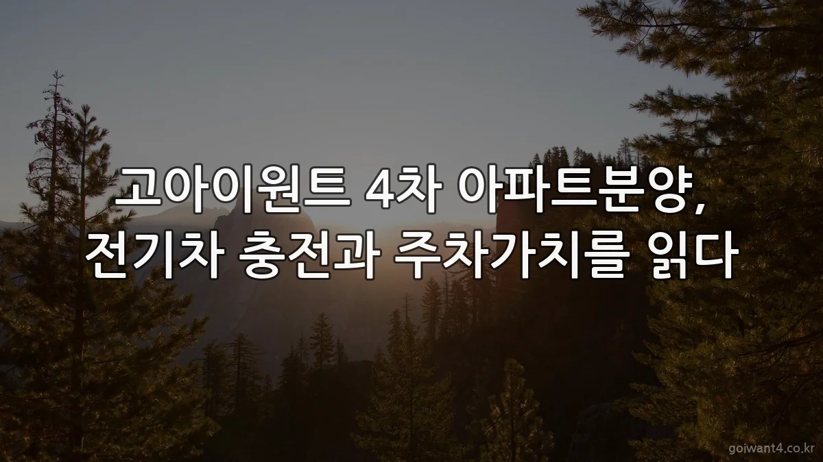 고아이원트 4차 아파트분양, 전기차 충전과 주차가치를 읽다