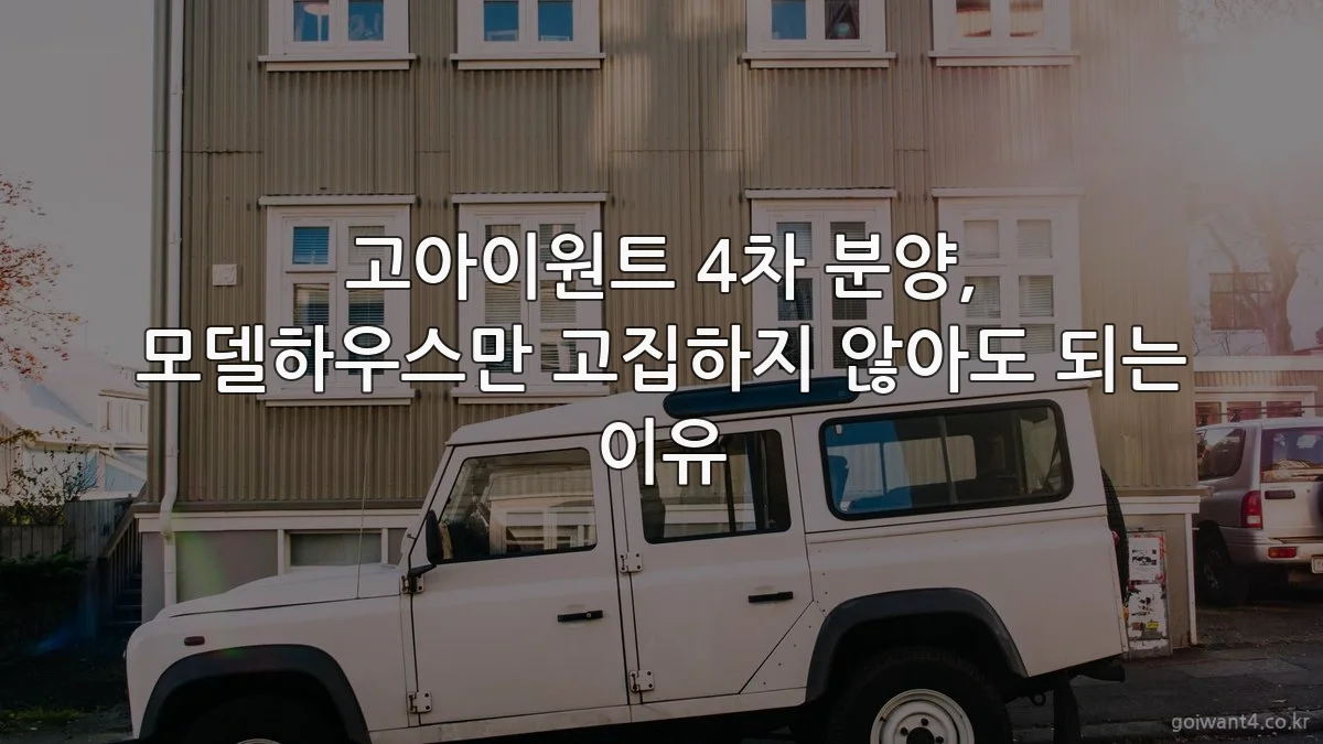 고아이원트 4차 분양, 모델하우스만 고집하지 않아도 되는 이유