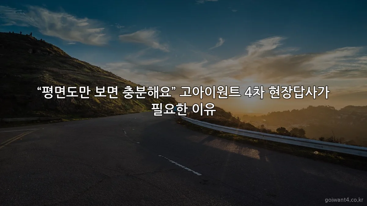 “평면도만 보면 충분해요” 고아이원트 4차 현장답사가 필요한 이유