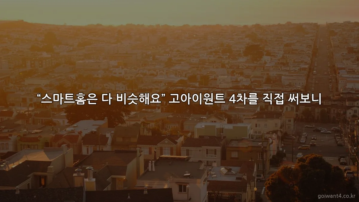 “스마트홈은 다 비슷해요” 고아이원트 4차를 직접 써보니
