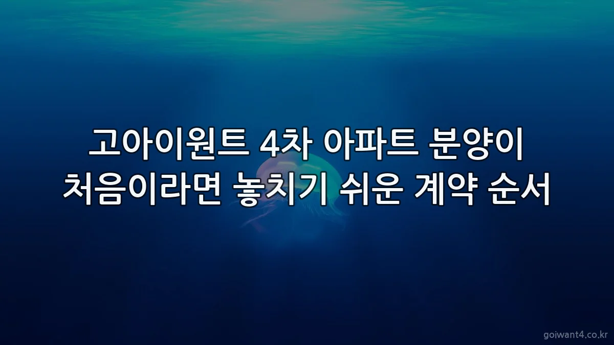 고아이원트 4차 아파트 분양이 처음이라면 놓치기 쉬운 계약 순서