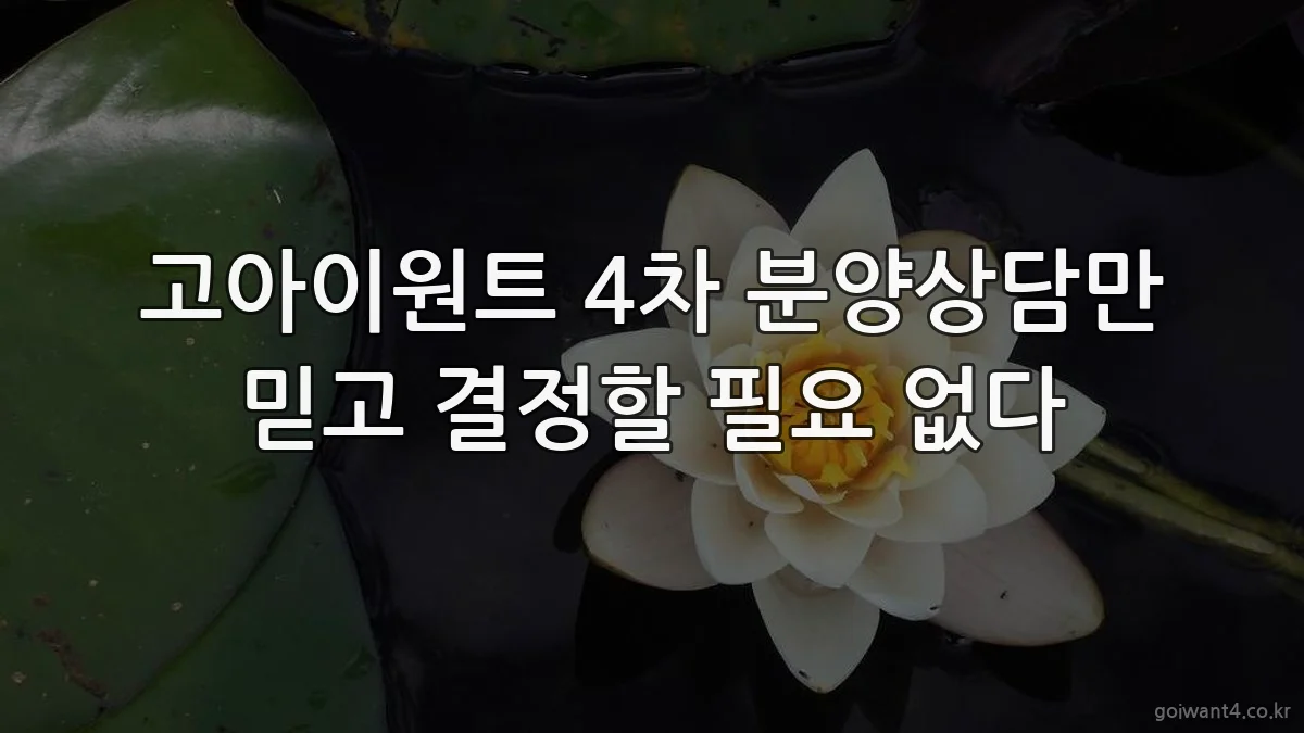 고아이원트 4차 분양상담만 믿고 결정할 필요 없다