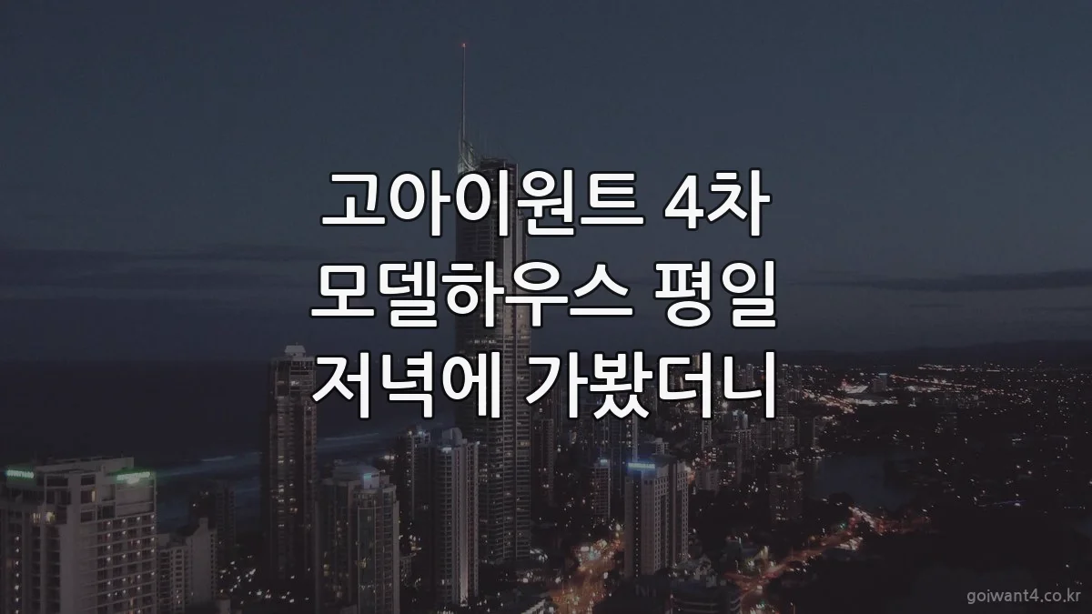 고아이원트 4차 모델하우스 평일 저녁에 가봤더니