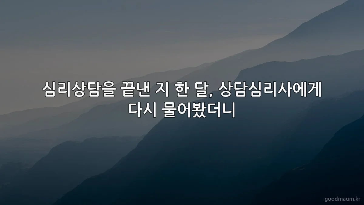 심리상담을 끝낸 지 한 달, 상담심리사에게 다시 물어봤더니