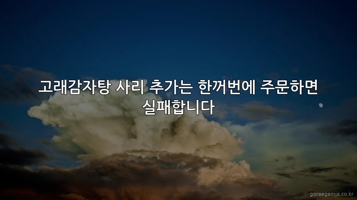 고래감자탕 사리 추가는 한꺼번에 주문하면 실패합니다
