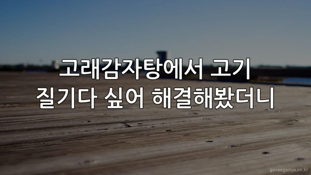 고래감자탕에서 고기 질기다 싶어 해결해봤더니