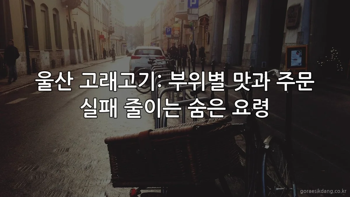 울산 고래고기: 부위별 맛과 주문 실패 줄이는 숨은 요령