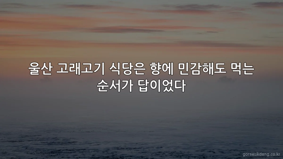 울산 고래고기 식당은 향에 민감해도 먹는 순서가 답이었다