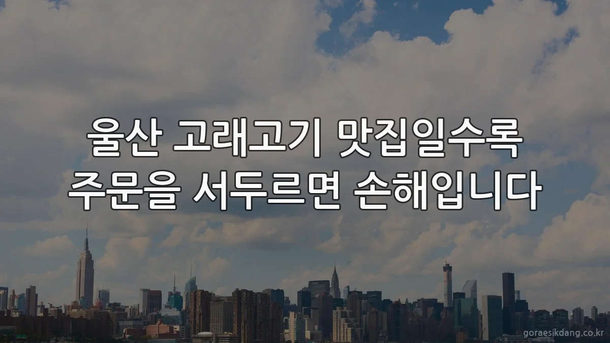 울산 고래고기 맛집일수록 주문을 서두르면 손해입니다