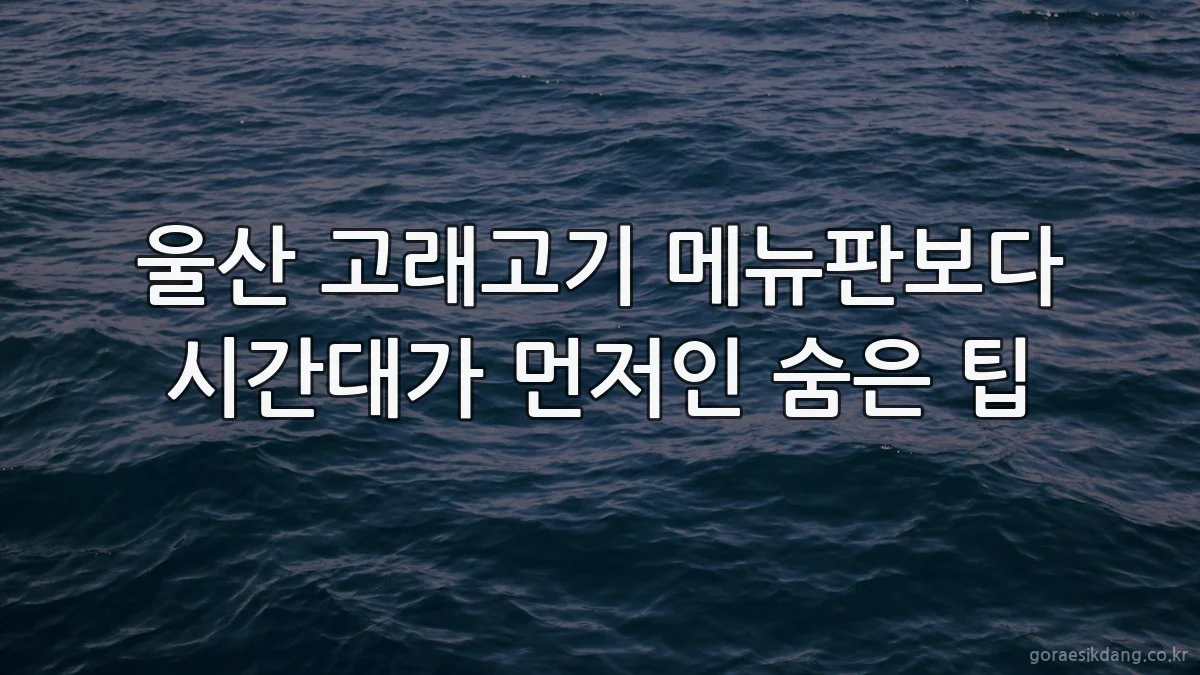 울산 고래고기 메뉴판보다 시간대가 먼저인 숨은 팁