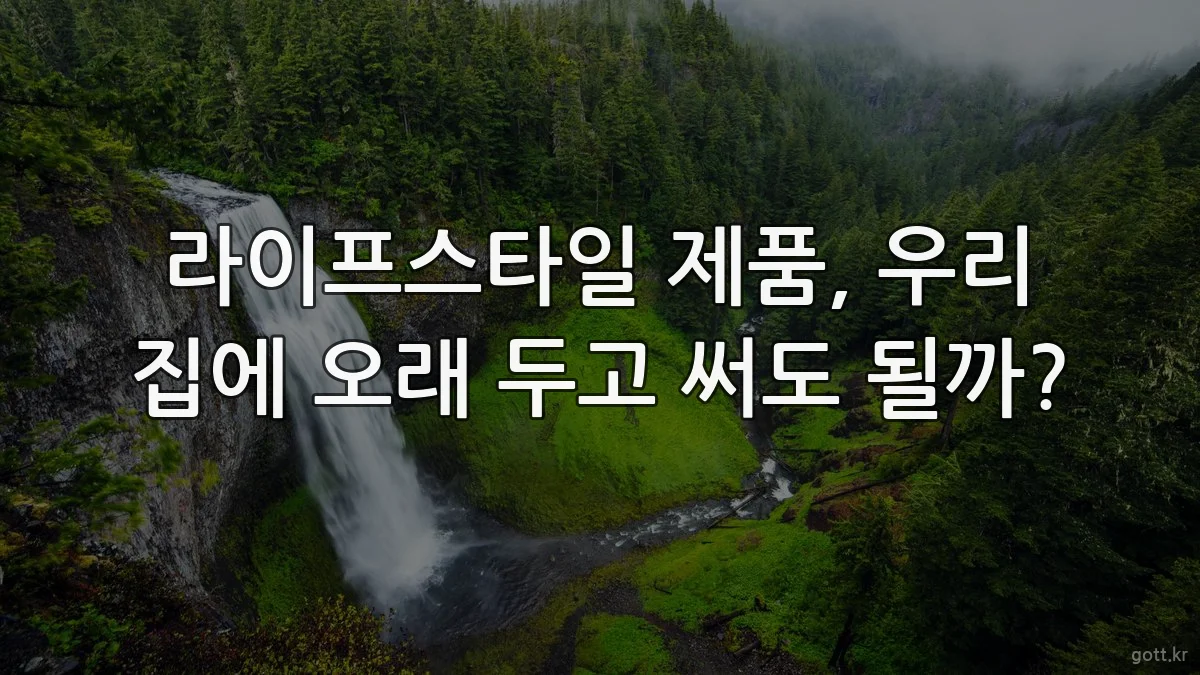 라이프스타일 제품, 우리 집에 오래 두고 써도 될까?