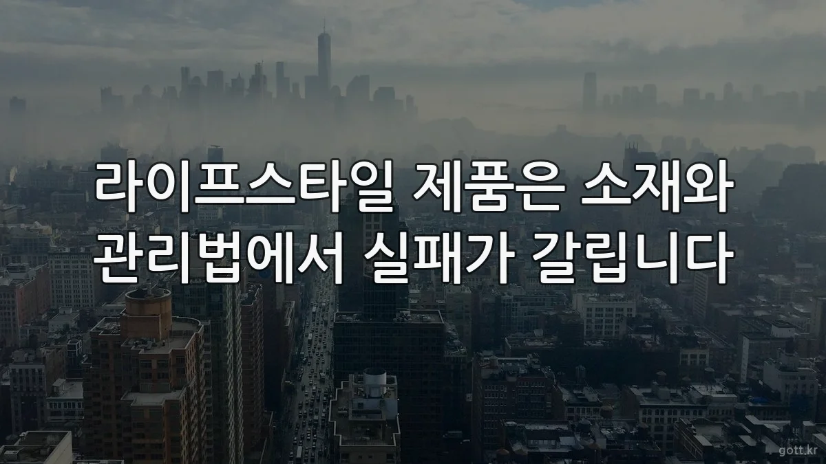 라이프스타일 제품은 소재와 관리법에서 실패가 갈립니다