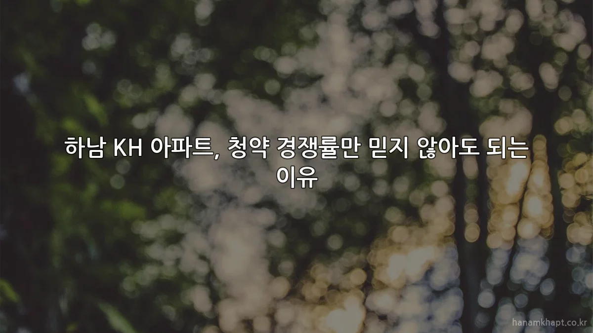 하남 KH 아파트, 청약 경쟁률만 믿지 않아도 되는 이유