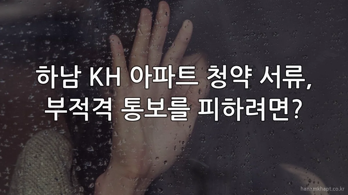 하남 KH 아파트 청약 서류, 부적격 통보를 피하려면?