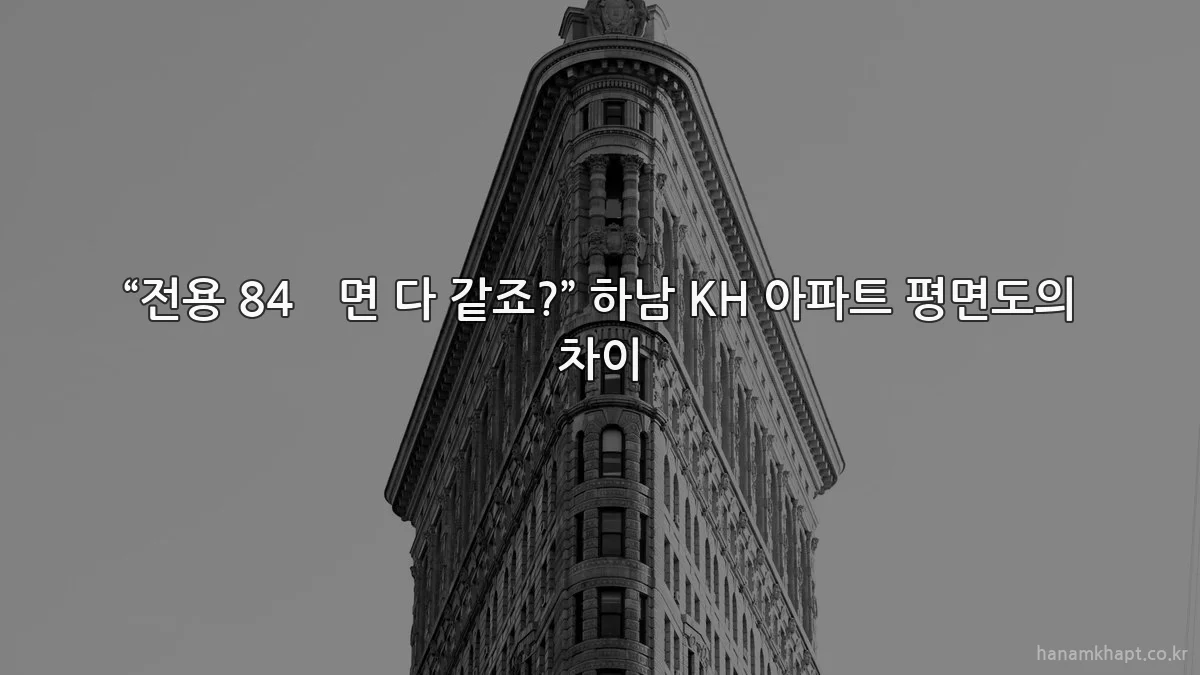 “전용 84㎡면 다 같죠?” 하남 KH 아파트 평면도의 차이
