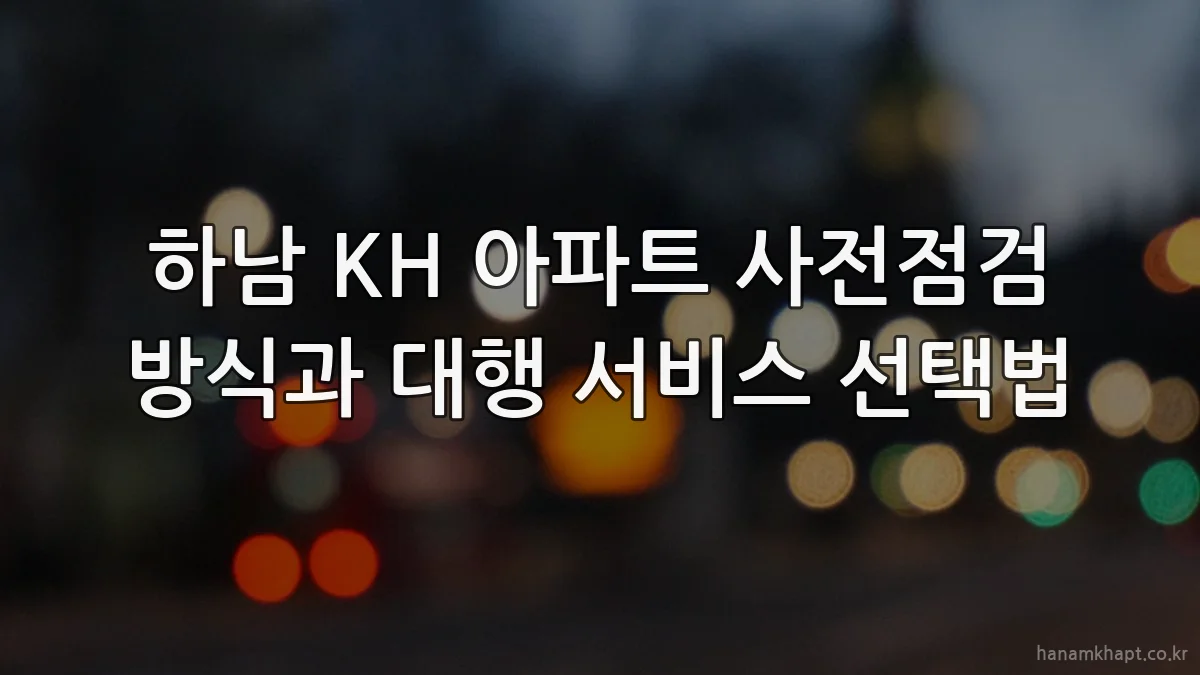 하남 KH 아파트 사전점검 방식과 대행 서비스 선택법