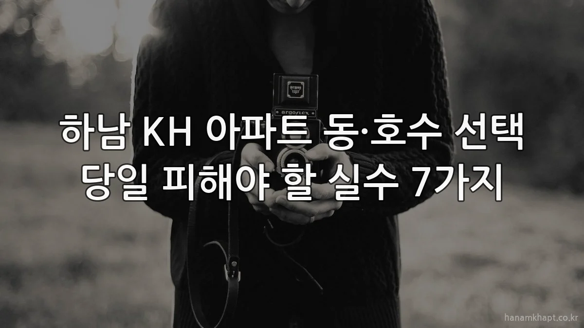 하남 KH 아파트 동·호수 선택 당일 피해야 할 실수 7가지