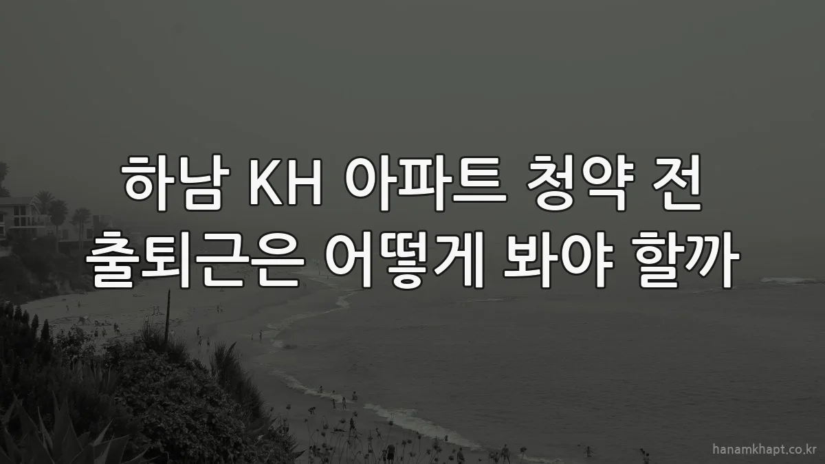 하남 KH 아파트 청약 전 출퇴근은 어떻게 봐야 할까