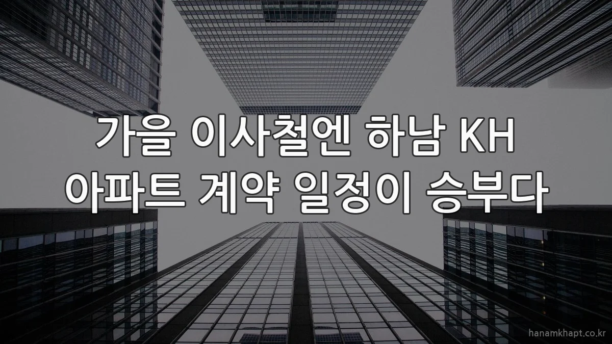 가을 이사철엔 하남 KH 아파트 계약 일정이 승부다