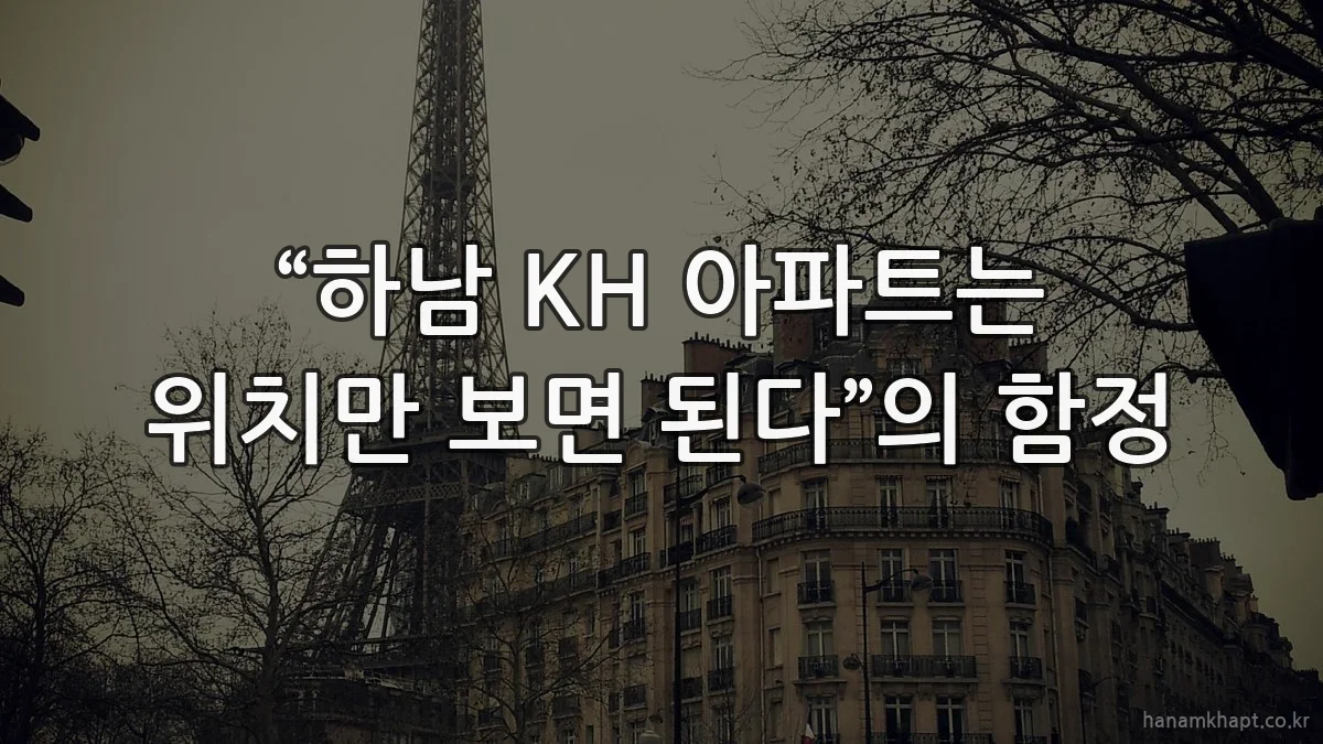 “하남 KH 아파트는 위치만 보면 된다”의 함정