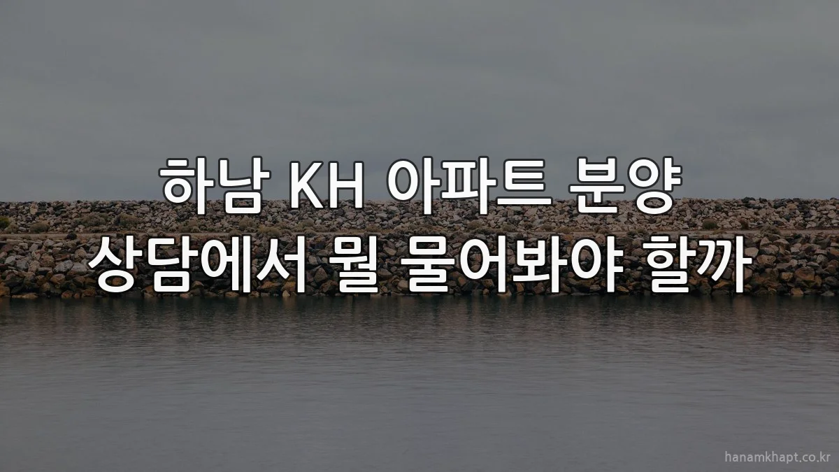 하남 KH 아파트 분양 상담에서 뭘 물어봐야 할까
