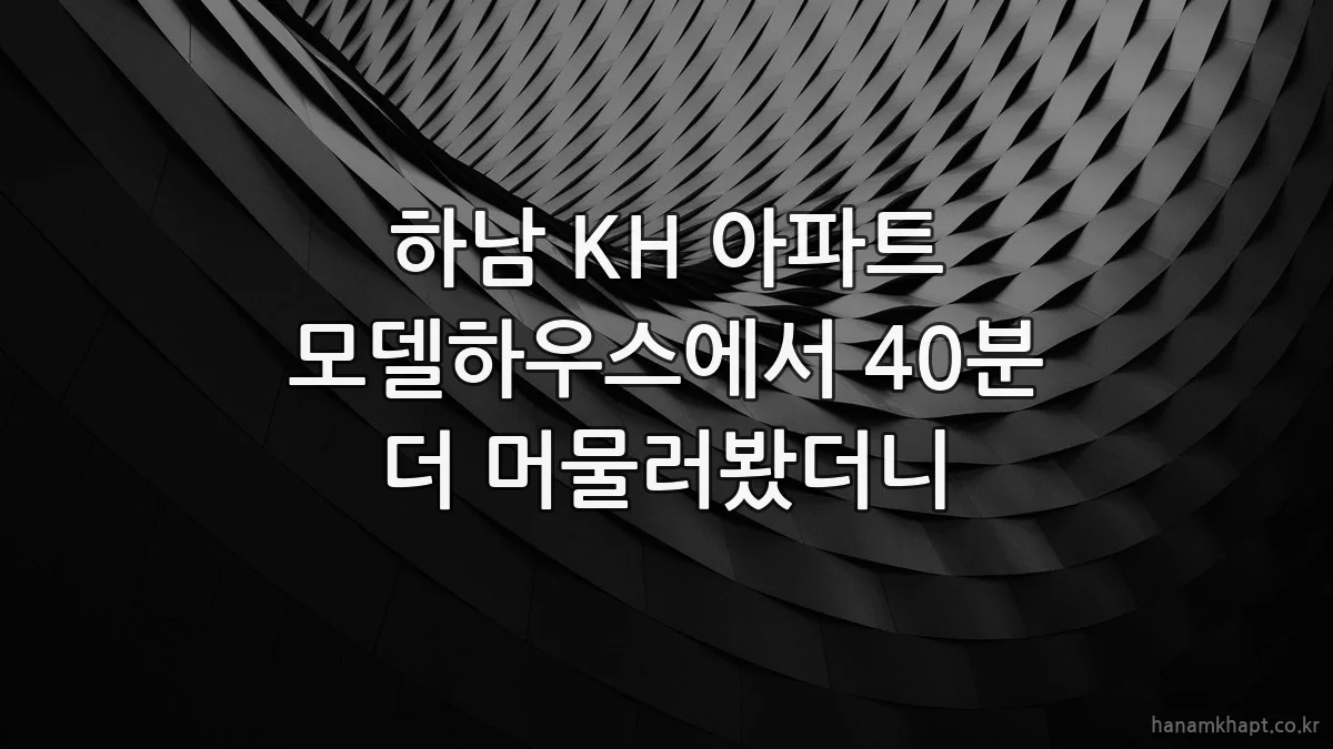 하남 KH 아파트 모델하우스에서 40분 더 머물러봤더니