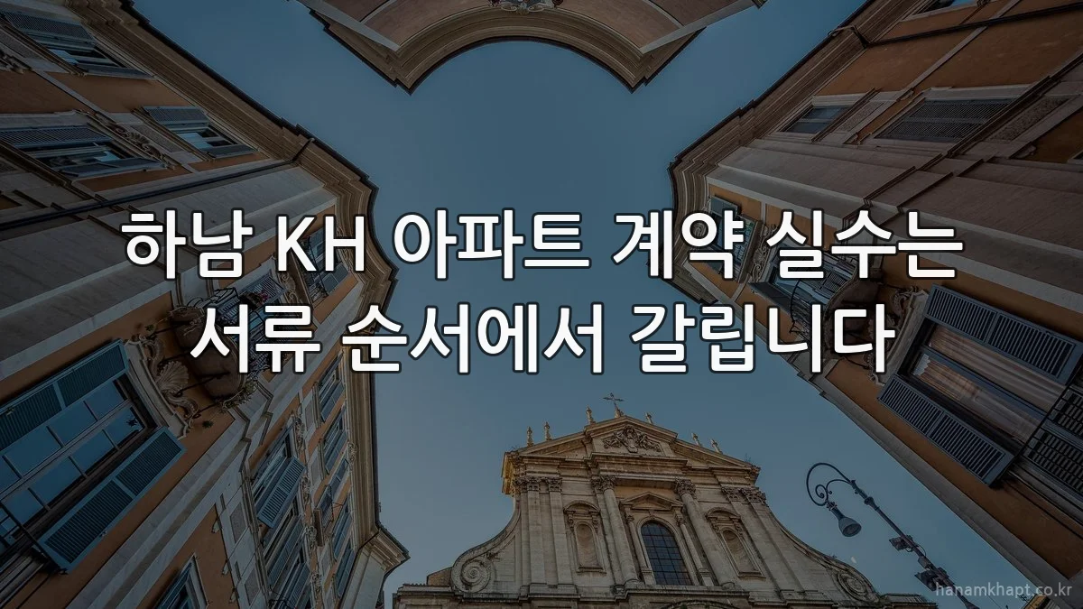 하남 KH 아파트 계약 실수는 서류 순서에서 갈립니다