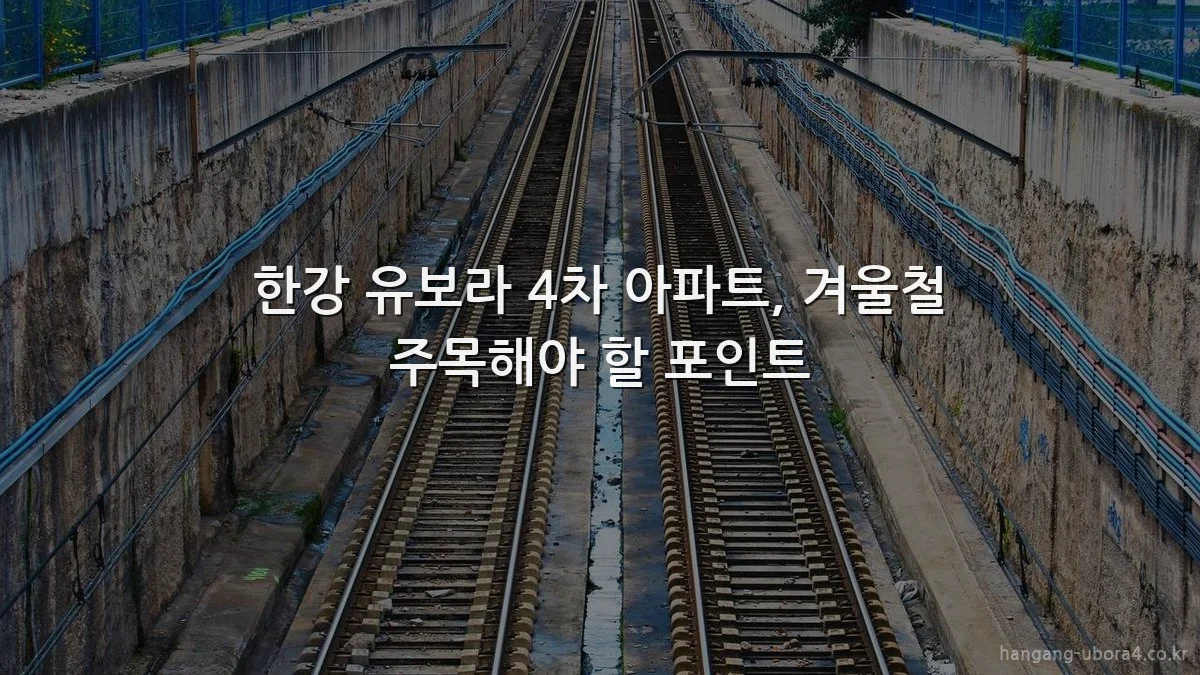 한강 유보라 4차 아파트, 겨울철 주목해야 할 포인트