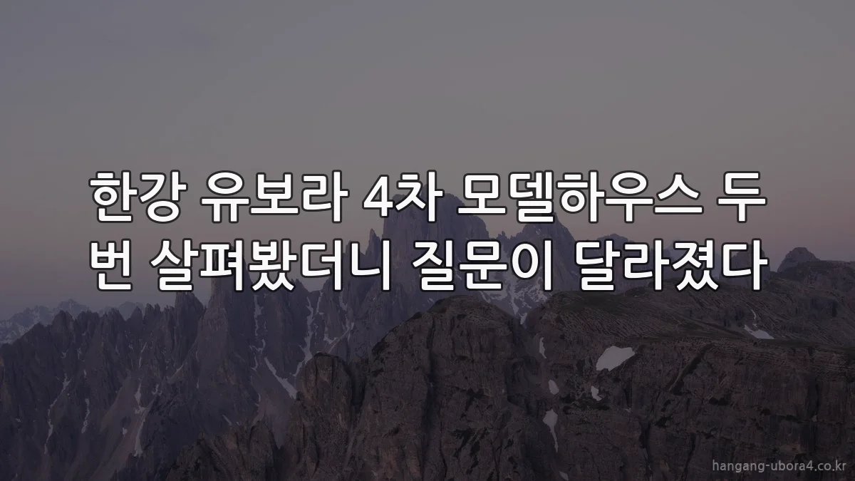 한강 유보라 4차 모델하우스 두 번 살펴봤더니 질문이 달라졌다