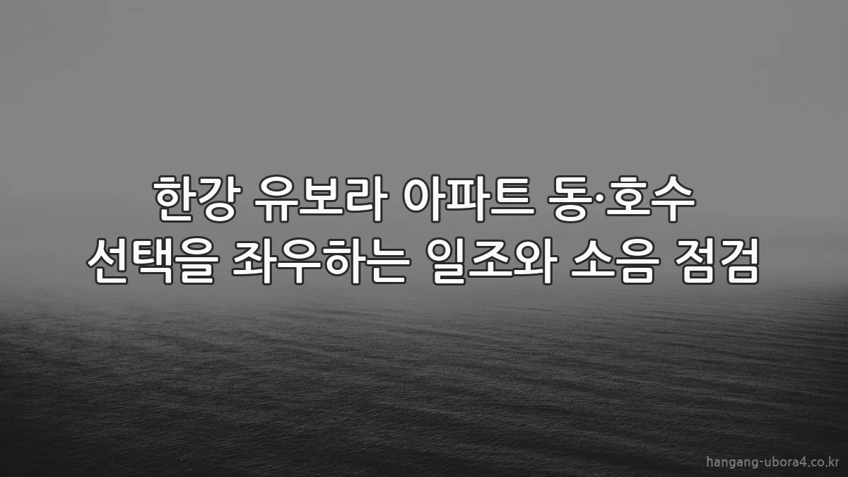 한강 유보라 아파트 동·호수 선택을 좌우하는 일조와 소음 점검