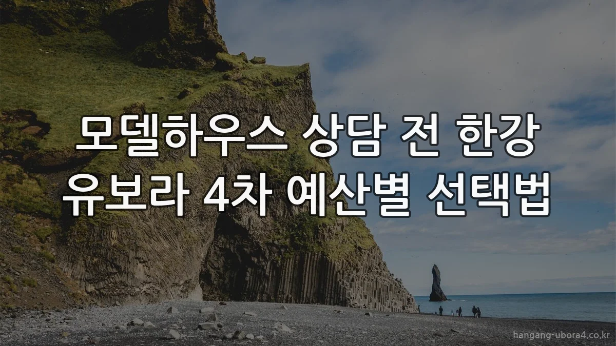 모델하우스 상담 전 한강 유보라 4차 예산별 선택법