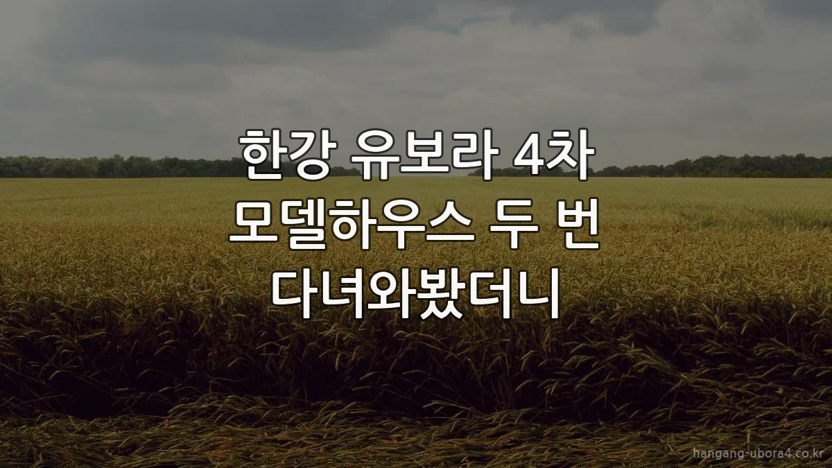 한강 유보라 4차 모델하우스 두 번 다녀와봤더니