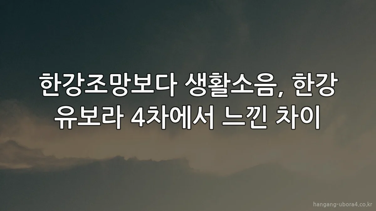 한강조망보다 생활소음, 한강 유보라 4차에서 느낀 차이