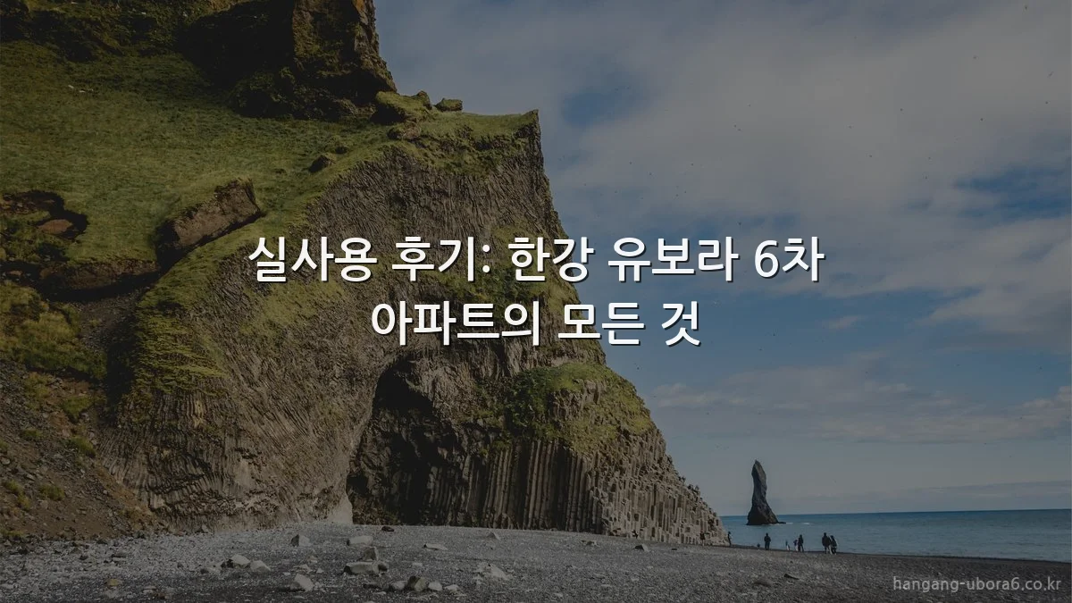 실사용 후기: 한강 유보라 6차 아파트의 모든 것