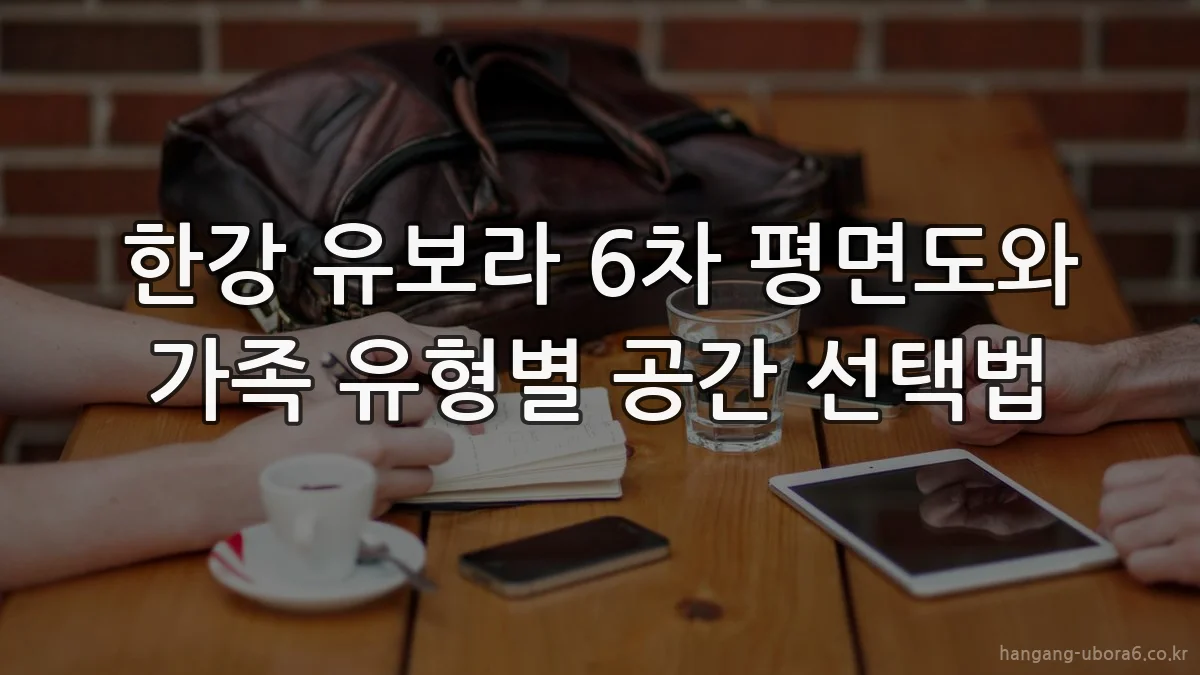 한강 유보라 6차 평면도와 가족 유형별 공간 선택법