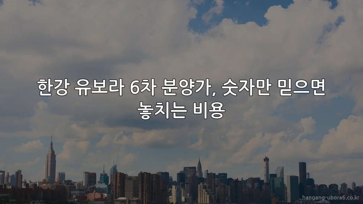 한강 유보라 6차 분양가, 숫자만 믿으면 놓치는 비용