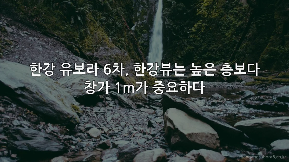 한강 유보라 6차, 한강뷰는 높은 층보다 창가 1m가 중요하다