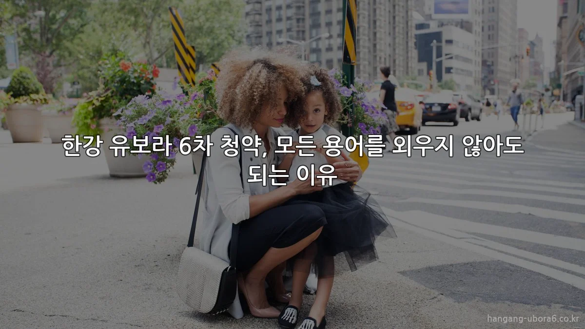 한강 유보라 6차 청약, 모든 용어를 외우지 않아도 되는 이유
