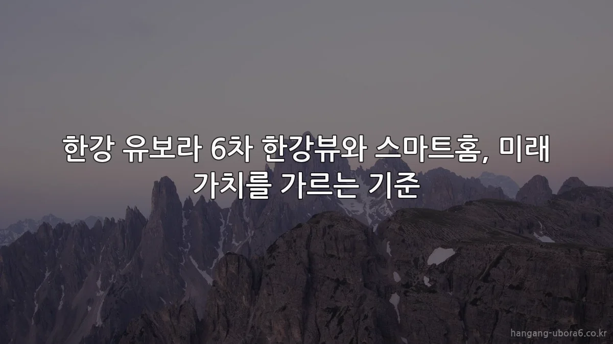 한강 유보라 6차 한강뷰와 스마트홈, 미래 가치를 가르는 기준