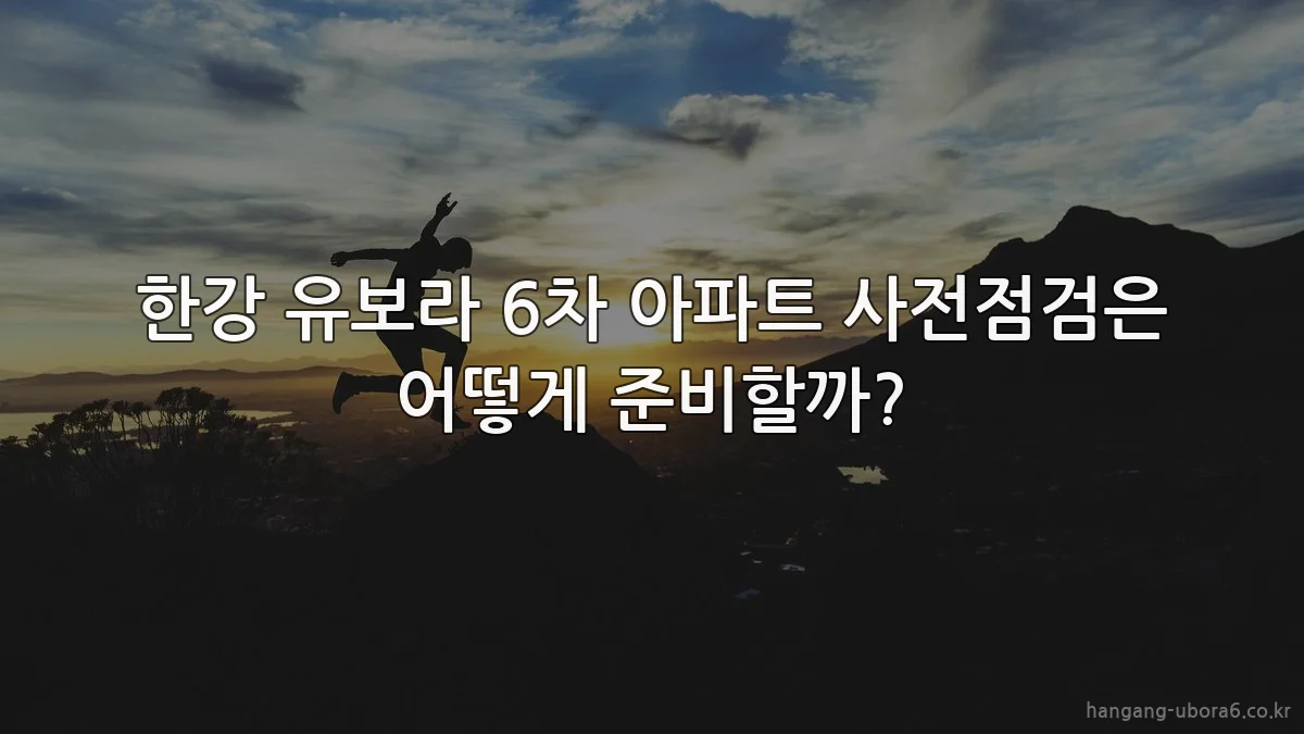 한강 유보라 6차 아파트 사전점검은 어떻게 준비할까?