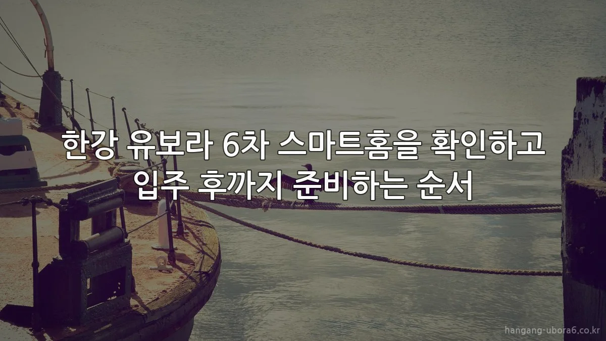 한강 유보라 6차 스마트홈을 확인하고 입주 후까지 준비하는 순서