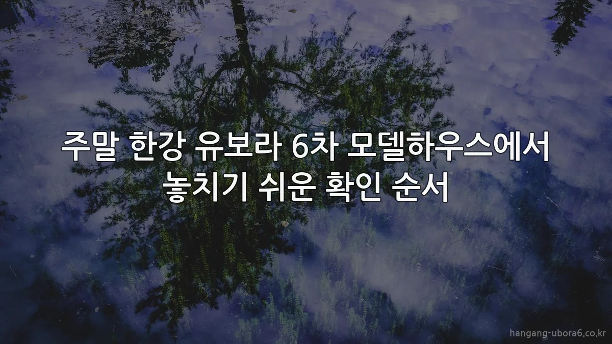 주말 한강 유보라 6차 모델하우스에서 놓치기 쉬운 확인 순서