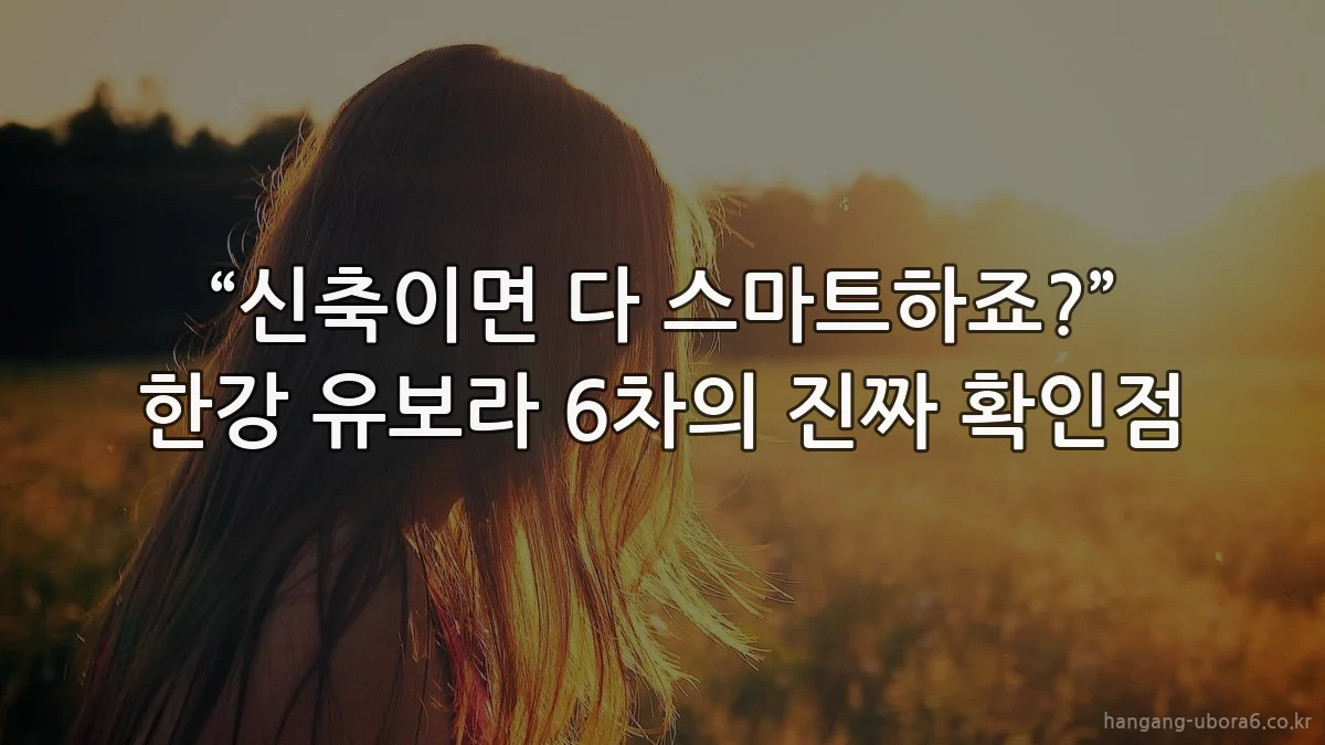 “신축이면 다 스마트하죠?” 한강 유보라 6차의 진짜 확인점