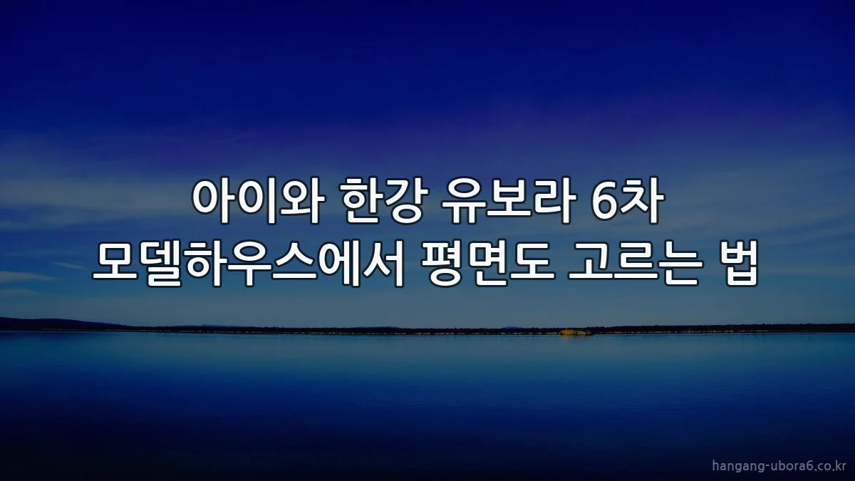 아이와 한강 유보라 6차 모델하우스에서 평면도 고르는 법