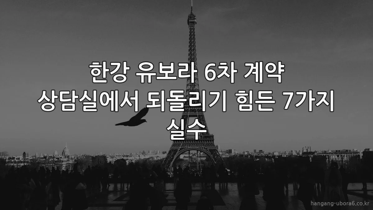 한강 유보라 6차 계약 상담실에서 되돌리기 힘든 7가지 실수