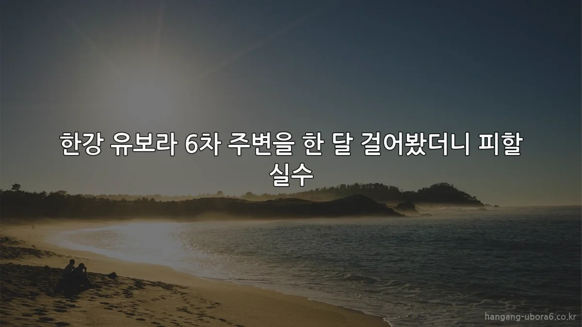 한강 유보라 6차 주변을 한 달 걸어봤더니 피할 실수