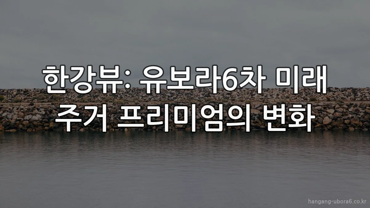 한강뷰: 유보라6차 미래 주거 프리미엄의 변화