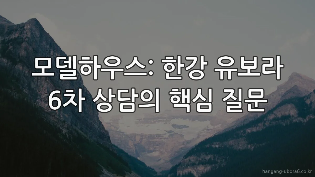 모델하우스: 한강 유보라 6차 상담의 핵심 질문
