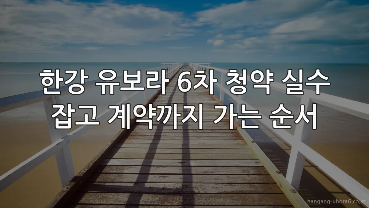 한강 유보라 6차 청약 실수 잡고 계약까지 가는 순서