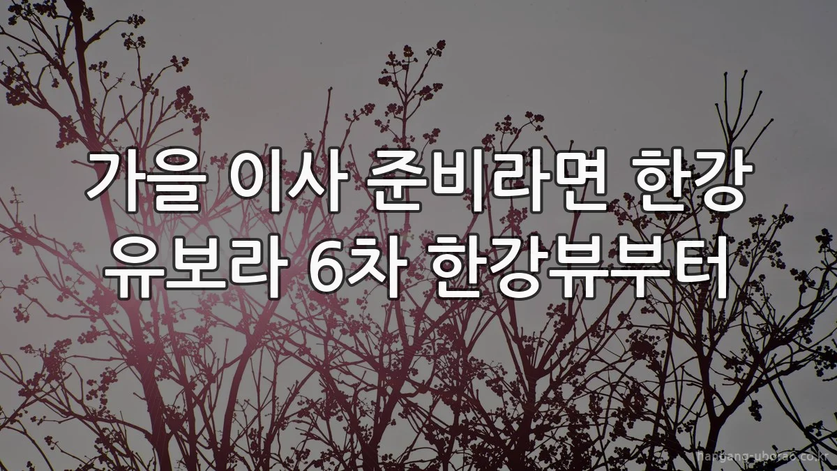 가을 이사 준비라면 한강 유보라 6차 한강뷰부터
